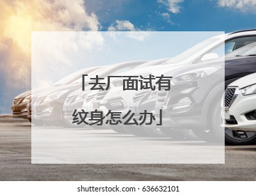 去厂面试有纹身怎么办