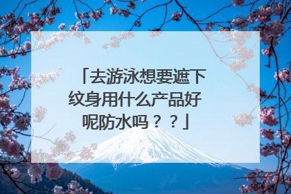去游泳想要遮下纹身用什么产品好呢防水吗??