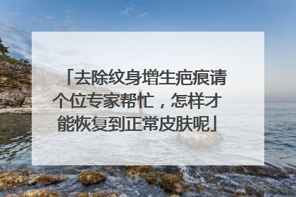 去除纹身增生疤痕请个位专家帮忙，怎样才能恢复到正常皮肤呢