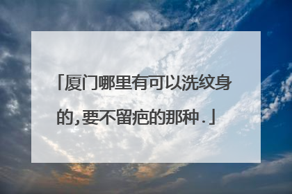 厦门哪里有可以洗纹身的,要不留疤的那种.