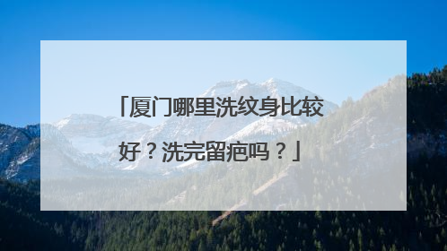 厦门哪里洗纹身比较好？洗完留疤吗？