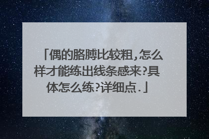 偶的胳膊比较粗,怎么样才能练出线条感来?具体怎么练?详细点.