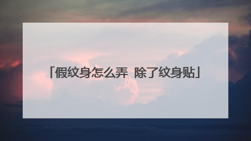 假纹身怎么弄 除了纹身贴