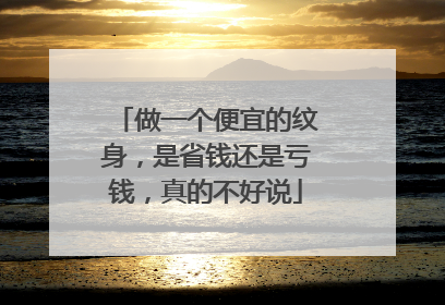 做一个便宜的纹身，是省钱还是亏钱，真的不好说