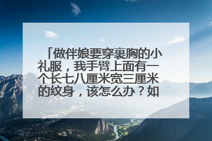 做伴娘要穿裹胸的小礼服，我手臂上面有一个长七八厘米宽三厘米的纹身，该怎么办？如何遮挡？求大神帮助