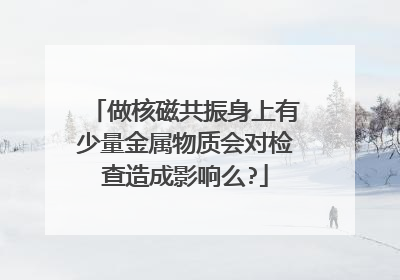 做核磁共振身上有少量金属物质会对检查造成影响么?
