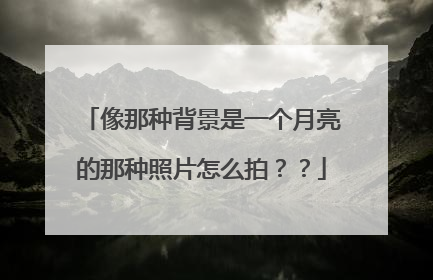 像那种背景是一个月亮的那种照片怎么拍？？