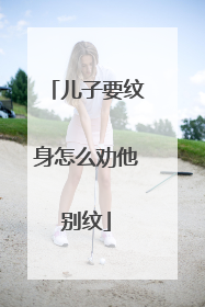 儿子要纹身怎么劝他别纹