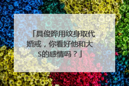 具俊晔用纹身取代婚戒，你看好他和大S的感情吗？