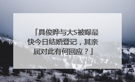 具俊晔与大S被曝最快今日结婚登记，其亲属对此有何回应？