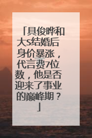 具俊晔和大S结婚后身价暴涨，代言费7位数，他是否迎来了事业的巅峰期？