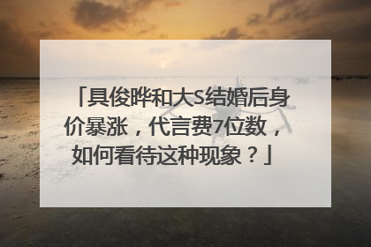 具俊晔和大S结婚后身价暴涨，代言费7位数，如何看待这种现象？