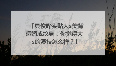 具俊晔头贴大s美背晒婚戒纹身，你觉得大s的演技怎么样？