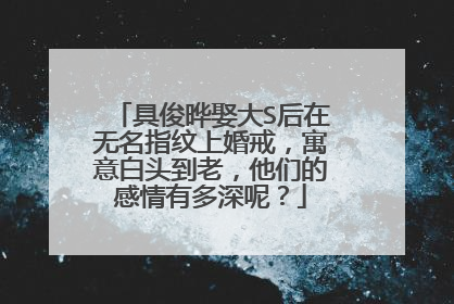 具俊晔娶大S后在无名指纹上婚戒，寓意白头到老，他们的感情有多深呢？