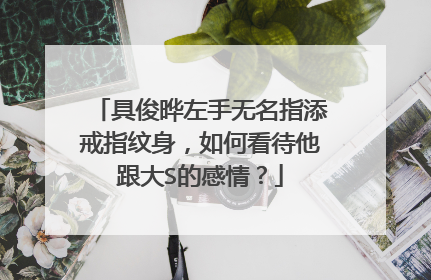 具俊晔左手无名指添戒指纹身，如何看待他跟大S的感情？