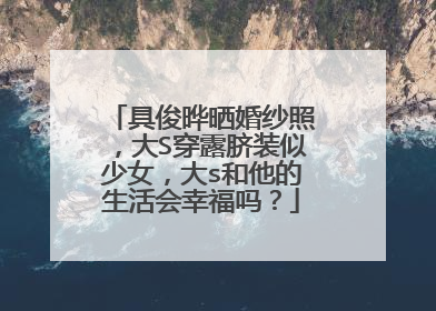 具俊晔晒婚纱照，大S穿露脐装似少女，大s和他的生活会幸福吗？