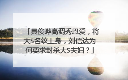 具俊晔高调秀恩爱，将大S名纹上身，刘信达为何要求封杀大S夫妇？