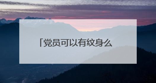 党员可以有纹身么 党员有纹身可以吗