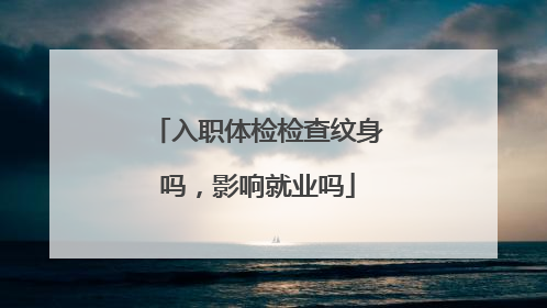 入职体检检查纹身吗，影响就业吗
