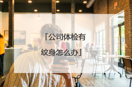 公司体检有纹身怎么办