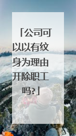 公司可以以有纹身为理由开除职工吗?
