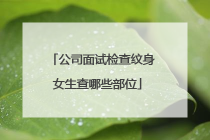 公司面试检查纹身女生查哪些部位