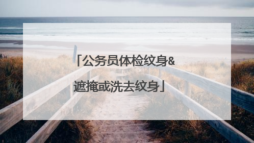 公务员体检纹身&遮掩或洗去纹身