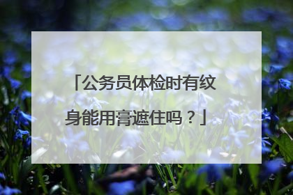 公务员体检时有纹身能用膏遮住吗?