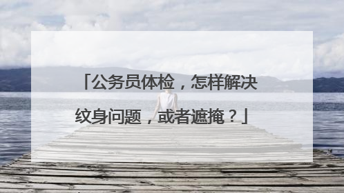 公务员体检，怎样解决纹身问题，或者遮掩？
