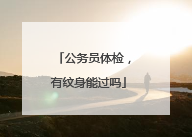 公务员体检,有纹身能过吗