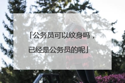 公务员可以纹身吗，已经是公务员的呢