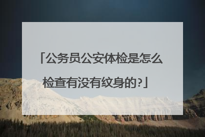 公务员公安体检是怎么检查有没有纹身的?