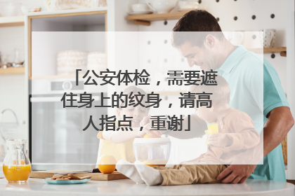 公安体检,需要遮住身上的纹身,请高人指点,重谢
