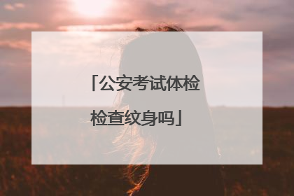 公安考试体检检查纹身吗