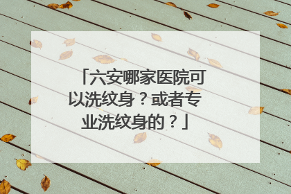 六安哪家医院可以洗纹身？或者专业洗纹身的？