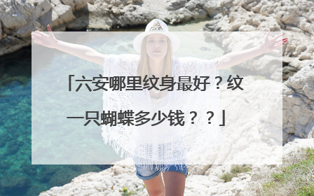 六安哪里纹身最好？纹一只蝴蝶多少钱？？