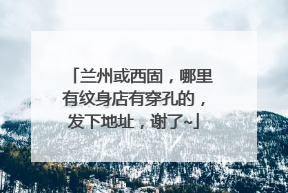 兰州或西固，哪里有纹身店有穿孔的，发下地址，谢了~