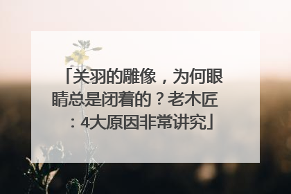 关羽的雕像，为何眼睛总是闭着的？老木匠：4大原因非常讲究