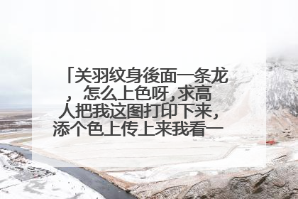 关羽纹身後面一条龙, 怎么上色呀,求高人把我这图打印下来,添个色上传上来我看一下,要彩色,不要说与龙冲突,