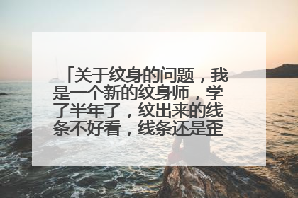 关于纹身的问题,我是一个新的纹身师,学了半年了,纹出来的线条不好看,线条还是歪,怎么办啊
