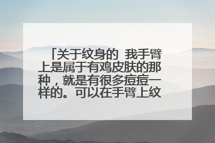 关于纹身的 我手臂上是属于有鸡皮肤的那种，就是有很多痘痘一样的。可以在手臂上纹身吗？我想纹很大