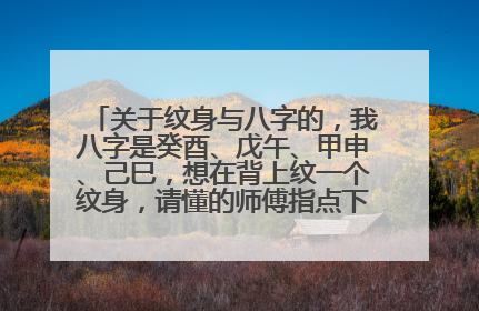 关于纹身与八字的,我八字是癸酉、戊午、甲申、己巳,想在背上纹一个纹身,请懂的师傅指点下,宜纹个什...