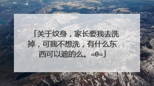关于纹身，家长要我去洗掉，可我不想洗，有什么东西可以遮的么。=0=