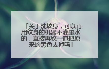 关于洗纹身，可以再用纹身的机器不灌墨水的，直接再纹一道把原来的黑色去掉吗