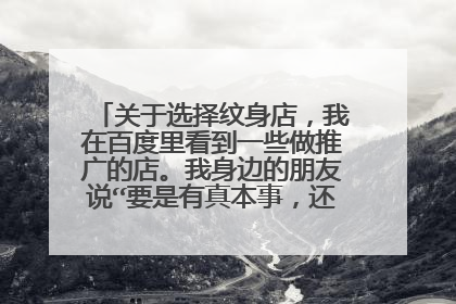 关于选择纹身店，我在百度里看到一些做推广的店。我身边的朋友说“要是有真本事，还用得着做推广吗”