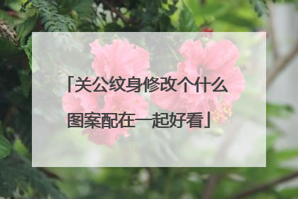 关公纹身修改个什么图案配在一起好看