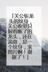 关公斩龙头的纹身，关公收里只握着断了的龙头，还在滴血，是一个纹身，求图片啊！谢谢了！