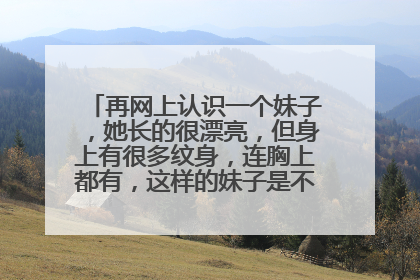 再网上认识一个妹子，她长的很漂亮，但身上有很多纹身，连胸上都有，这样的妹子是不是有点野性？