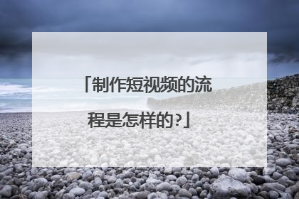制作短视频的流程是怎样的?