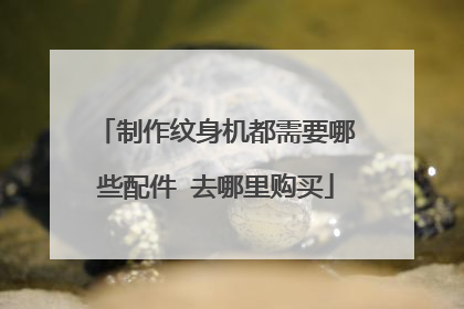 制作纹身机都需要哪些配件 去哪里购买